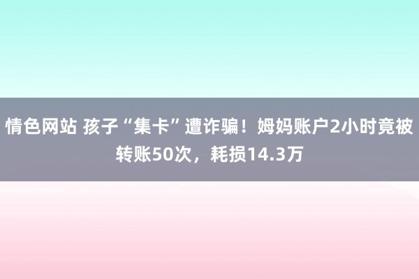 情色网站 孩子“集卡”遭诈骗！姆妈账户2小时竟被转账50次，耗损14.3万