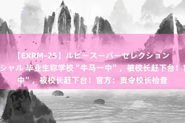 【EXRM-25】ルビースーパーセレクション 巨乳豊満4時間スペシャル 毕业生称学校“牛马一中”，被校长赶下台！官方：责令校长检查