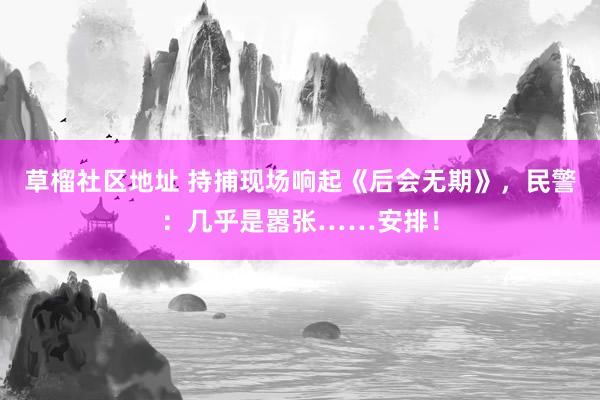 草榴社区地址 持捕现场响起《后会无期》，民警：几乎是嚣张……安排！