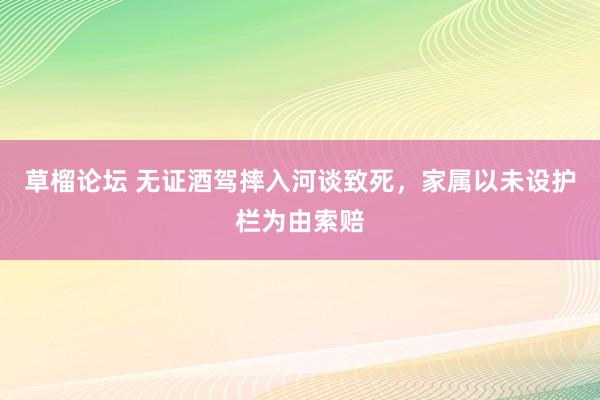 草榴论坛 无证酒驾摔入河谈致死，家属以未设护栏为由索赔