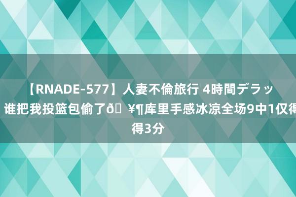 【RNADE-577】人妻不倫旅行 4時間デラックス 谁把我投篮包偷了?库里手感冰凉全场9中1仅得3分