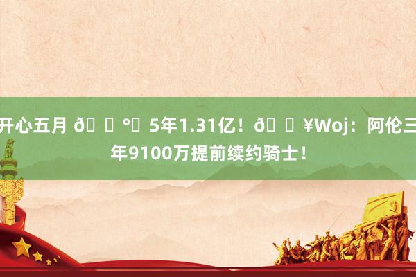 开心五月 ?️5年1.31亿！?Woj：阿伦三年9100万提前续约骑士！