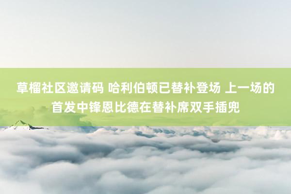 草榴社区邀请码 哈利伯顿已替补登场 上一场的首发中锋恩比德在替补席双手插兜