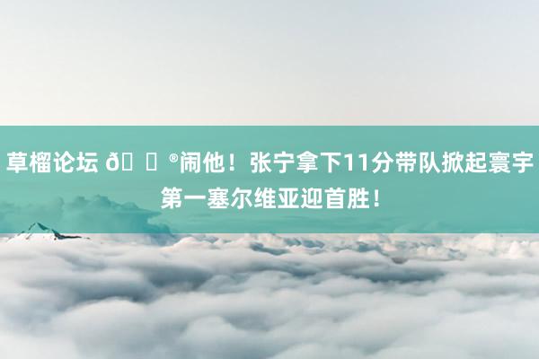 草榴论坛 ?闹他！张宁拿下11分带队掀起寰宇第一塞尔维亚迎首胜！