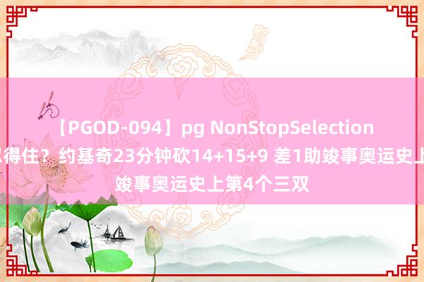 【PGOD-094】pg NonStopSelection 5 这王人忍得住？约基奇23分钟砍14+15+9 差1助竣事奥运史上第4个三双