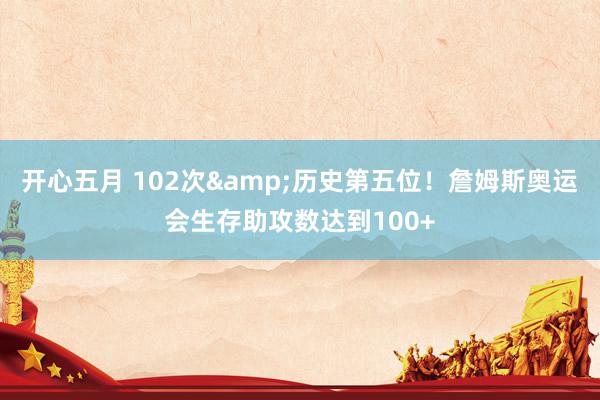 开心五月 102次&历史第五位！詹姆斯奥运会生存助攻数达到100+