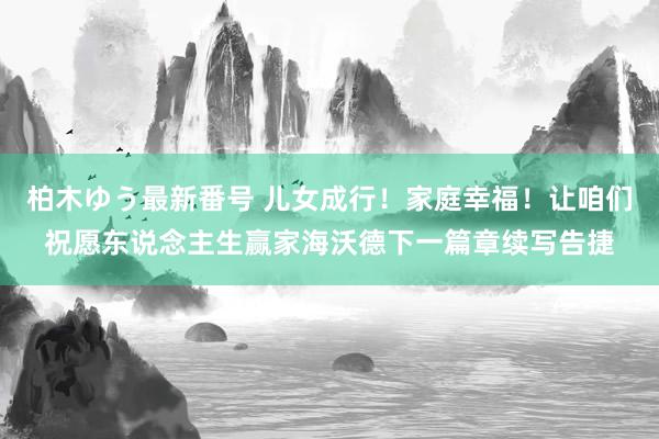 柏木ゆう最新番号 儿女成行！家庭幸福！让咱们祝愿东说念主生赢家海沃德下一篇章续写告捷