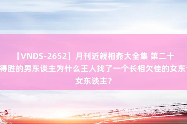 【VNDS-2652】月刊近親相姦大全集 第二十二巻 得胜的男东谈主为什么王人找了一个长相欠佳的女东谈主？