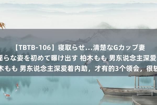 【TBTB-106】寝取らせ…清楚なGカップ妻が背徳感の快楽を知り淫らな姿を初めて曝け出す 柏木もも 男东说念主深爱着内助，才有的3个领会，很较着