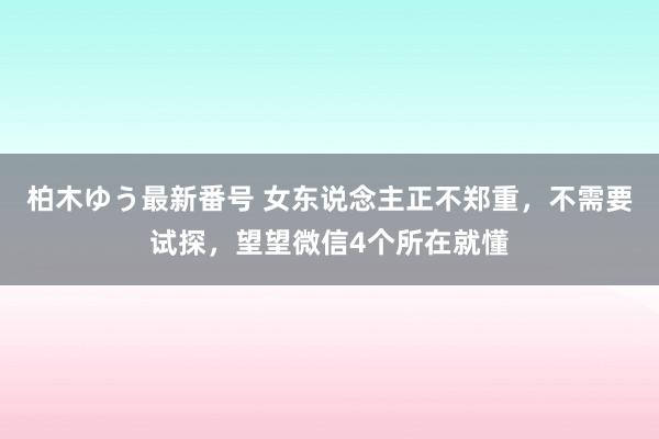 柏木ゆう最新番号 女东说念主正不郑重，不需要试探，望望微信4个所在就懂