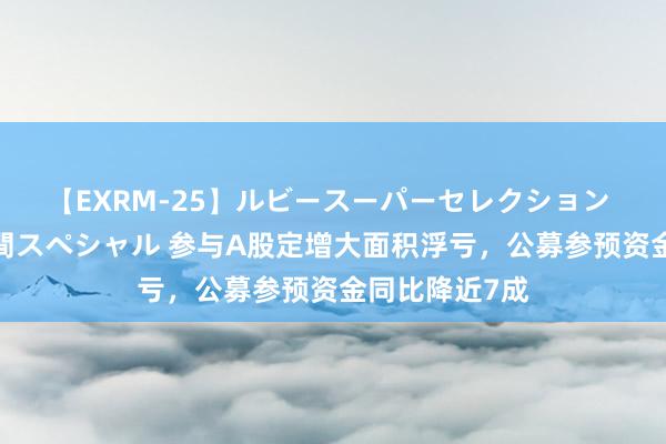 【EXRM-25】ルビースーパーセレクション 巨乳豊満4時間スペシャル 参与A股定增大面积浮亏，公募参预资金同比降近7成