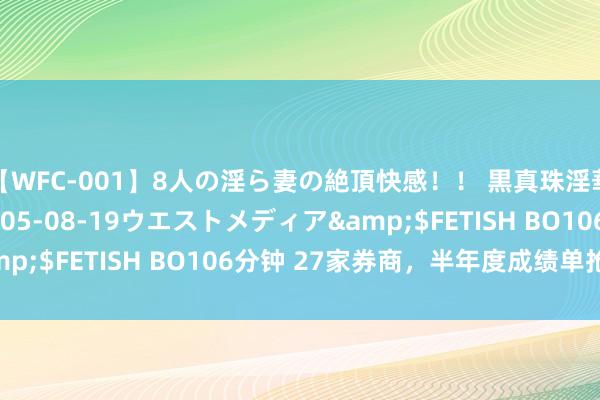 【WFC-001】8人の淫ら妻の絶頂快感！！ 黒真珠淫華帳</a>2005-08-19ウエストメディア&$FETISH BO106分钟 27家券商，半年度成绩单抢先看！