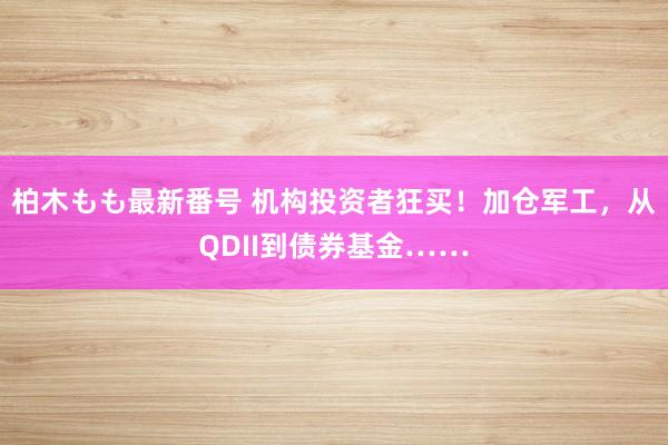 柏木もも最新番号 机构投资者狂买！加仓军工，从QDII到债券基金……