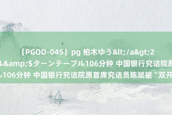 【PGOD-045】pg 柏木ゆう</a>2011-09-25ターンテーブル&$ターンテーブル106分钟 中国银行究诘院原首席究诘员陈斌被“双开”