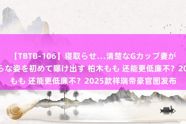 【TBTB-106】寝取らせ…清楚なGカップ妻が背徳感の快楽を知り淫らな姿を初めて曝け出す 柏木もも 还能更低廉不？2025款祥瑞帝豪官图发布