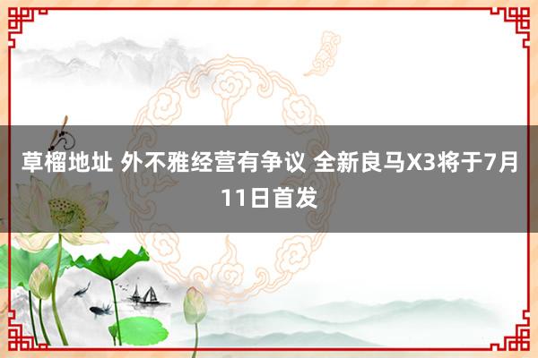 草榴地址 外不雅经营有争议 全新良马X3将于7月11日首发