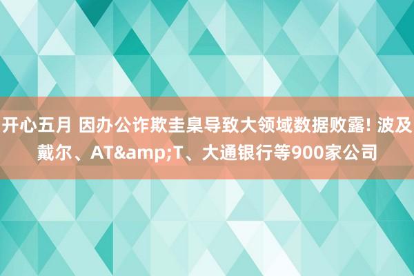 开心五月 因办公诈欺圭臬导致大领域数据败露! 波及戴尔、AT&T、大通银行等900家公司