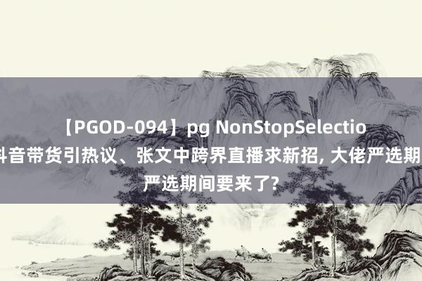 【PGOD-094】pg NonStopSelection 5 雷军抖音带货引热议、张文中跨界直播求新招， 大佬严选期间要来了?