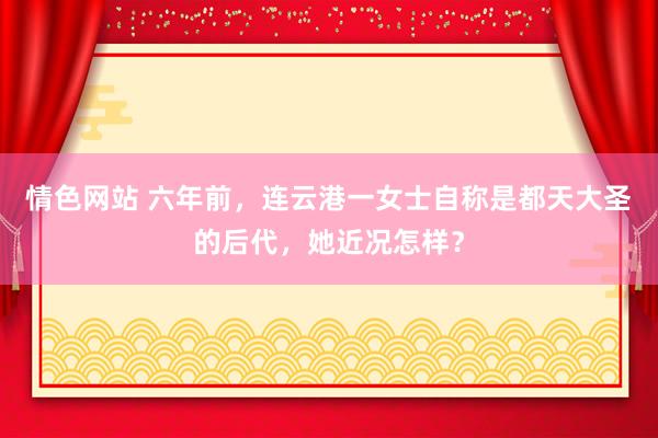 情色网站 六年前，连云港一女士自称是都天大圣的后代，她近况怎样？