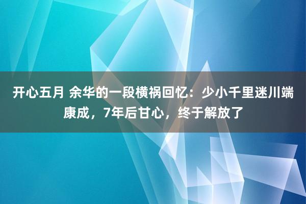 开心五月 余华的一段横祸回忆：少小千里迷川端康成，7年后甘心，终于解放了