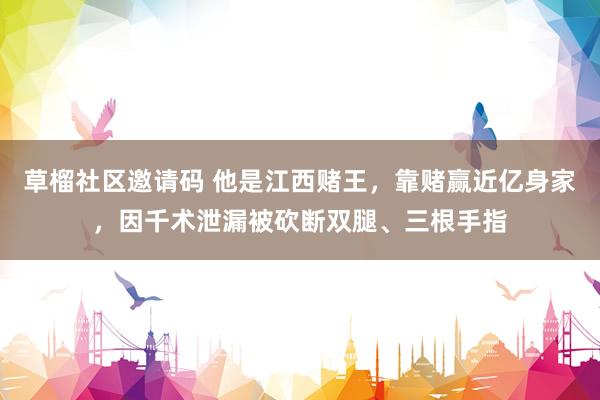 草榴社区邀请码 他是江西赌王，靠赌赢近亿身家，因千术泄漏被砍断双腿、三根手指