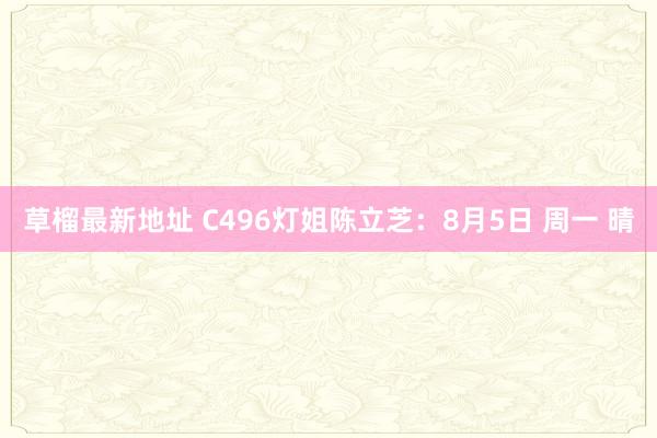 草榴最新地址 C496灯姐陈立芝：8月5日 周一 晴