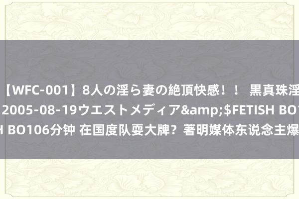 【WFC-001】8人の淫ら妻の絶頂快感！！ 黒真珠淫華帳</a>2005-08-19ウエストメディア&$FETISH BO106分钟 在国度队耍大牌？著明媒体东说念主爆料，中国女篮不够合作