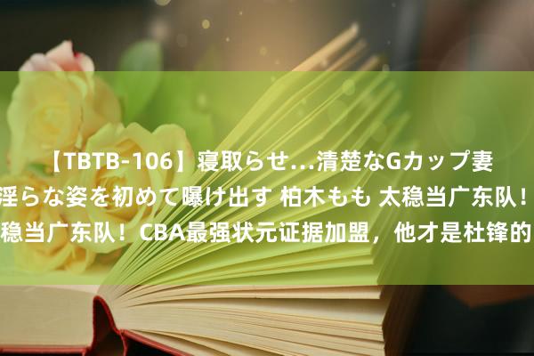 【TBTB-106】寝取らせ…清楚なGカップ妻が背徳感の快楽を知り淫らな姿を初めて曝け出す 柏木もも 太稳当广东队！CBA最强状元证据加盟，他才是杜锋的四号位谜底！