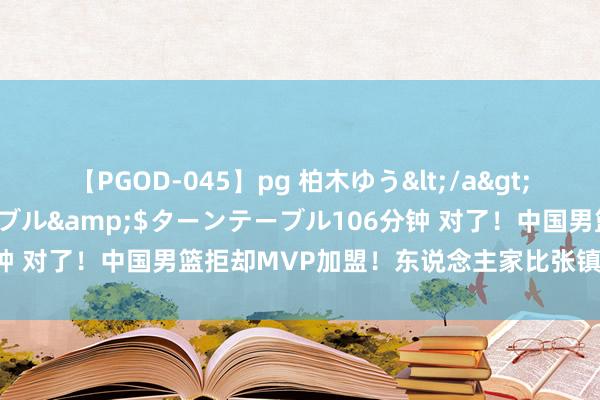 【PGOD-045】pg 柏木ゆう</a>2011-09-25ターンテーブル&$ターンテーブル106分钟 对了！中国男篮拒却MVP加盟！东说念主家比张镇麟齐要强……