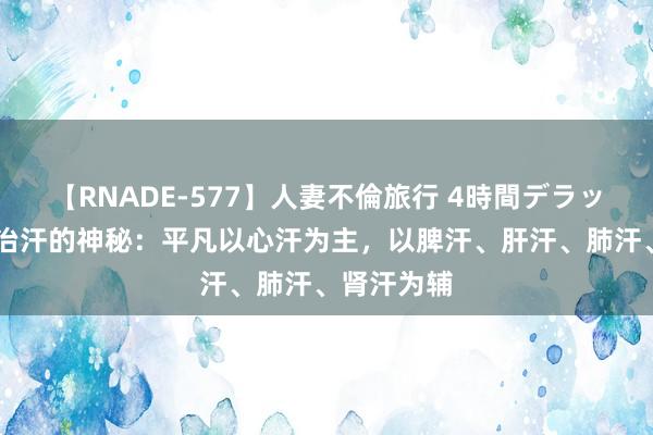 【RNADE-577】人妻不倫旅行 4時間デラックス 中医治汗的神秘：平凡以心汗为主，以脾汗、肝汗、肺汗、肾汗为辅