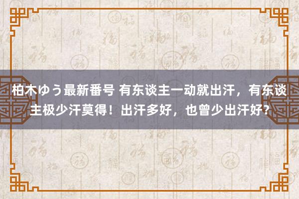 柏木ゆう最新番号 有东谈主一动就出汗，有东谈主极少汗莫得！出汗多好，也曾少出汗好？