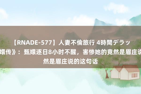 【RNADE-577】人妻不倫旅行 4時間デラックス 《甄嬛传》：甄嬛逐日8小时不醒，害惨她的竟然是眉庄说的这句话