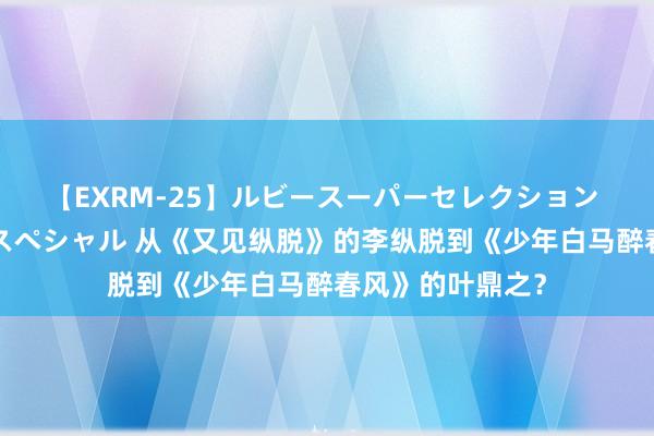 【EXRM-25】ルビースーパーセレクション 巨乳豊満4時間スペシャル 从《又见纵脱》的李纵脱到《少年白马醉春风》的叶鼎之？