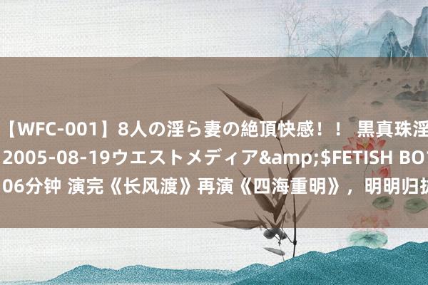 【WFC-001】8人の淫ら妻の絶頂快感！！ 黒真珠淫華帳</a>2005-08-19ウエストメディア&$FETISH BO106分钟 演完《长风渡》再演《四海重明》，明明归拢东说念主，但嗅觉满盈不同