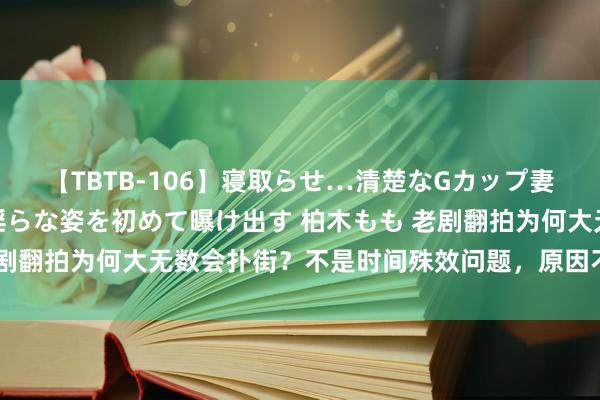 【TBTB-106】寝取らせ…清楚なGカップ妻が背徳感の快楽を知り淫らな姿を初めて曝け出す 柏木もも 老剧翻拍为何大无数会扑街？不是时间殊效问题，原因不过乎这几点