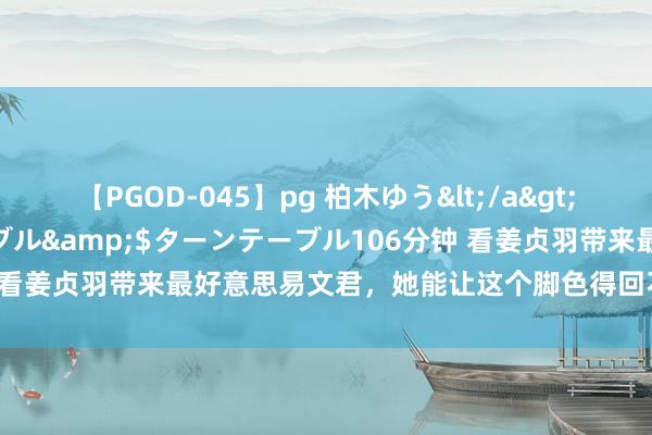 【PGOD-045】pg 柏木ゆう</a>2011-09-25ターンテーブル&$ターンテーブル106分钟 看姜贞羽带来最好意思易文君，她能让这个脚色得回不雅众的认同吗？