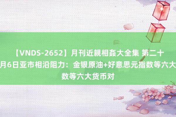 【VNDS-2652】月刊近親相姦大全集 第二十二巻 8月6日亚市相沿阻力：金银原油+好意思元指数等六大货币对