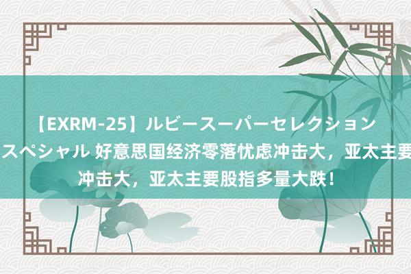 【EXRM-25】ルビースーパーセレクション 巨乳豊満4時間スペシャル 好意思国经济零落忧虑冲击大，亚太主要股指多量大跌！