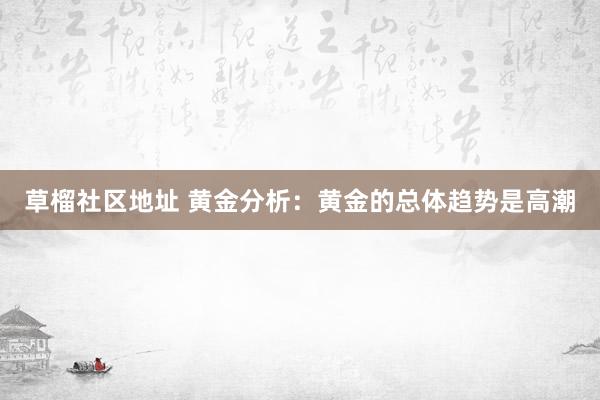 草榴社区地址 黄金分析：黄金的总体趋势是高潮