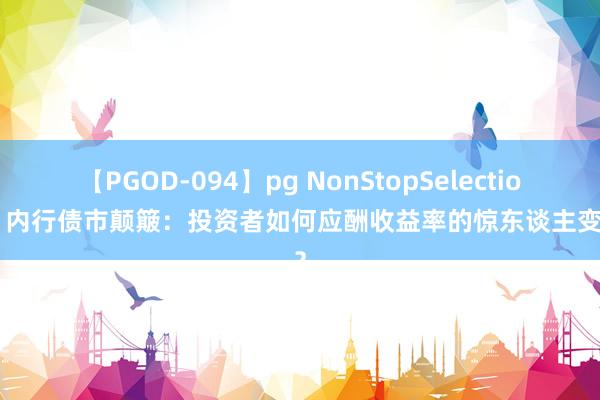 【PGOD-094】pg NonStopSelection 5 内行债市颠簸：投资者如何应酬收益率的惊东谈主变动？