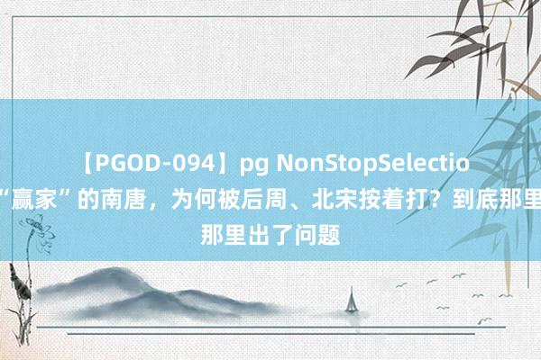 【PGOD-094】pg NonStopSelection 5 最像“赢家”的南唐，为何被后周、北宋按着打？到底那里出了问题