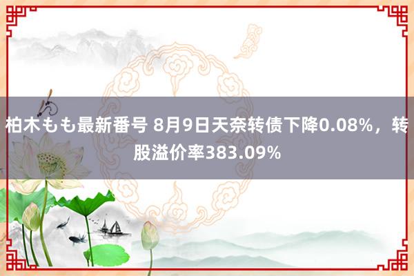 柏木もも最新番号 8月9日天奈转债下降0.08%，转股溢价率383.09%