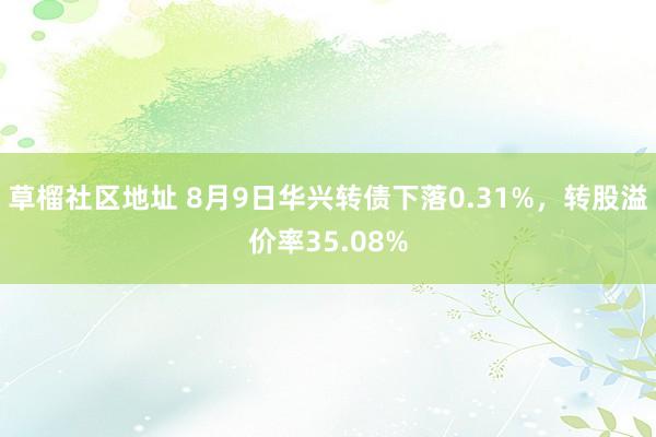 草榴社区地址 8月9日华兴转债下落0.31%，转股溢价率35.08%