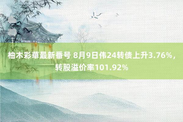 柚木彩華最新番号 8月9日伟24转债上升3.76%，转股溢价率101.92%