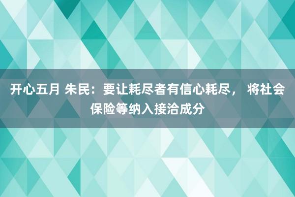 开心五月 朱民：要让耗尽者有信心耗尽， 将社会保险等纳入接洽成分