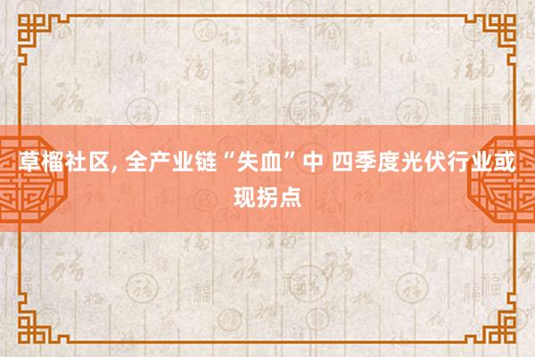 草榴社区， 全产业链“失血”中 四季度光伏行业或现拐点