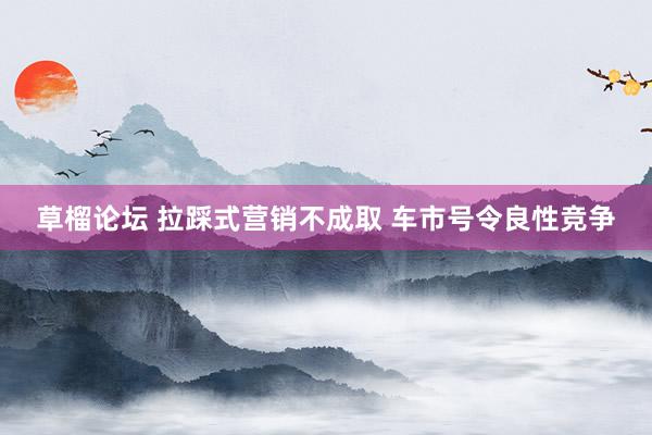 草榴论坛 拉踩式营销不成取 车市号令良性竞争