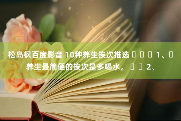 松岛枫百度影音 10种养生挨次推选 ​​​1、​养生最简便的挨次是多喝水。 ​​2、