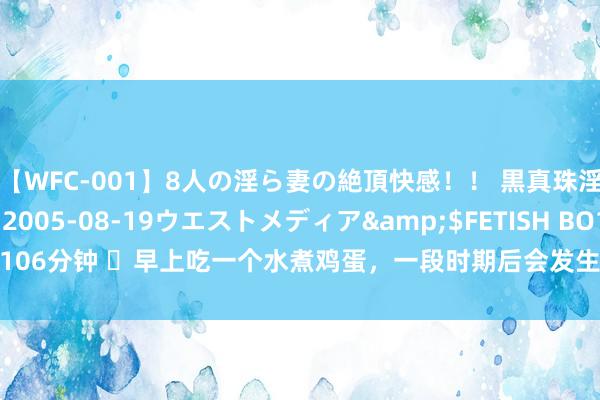 【WFC-001】8人の淫ら妻の絶頂快感！！ 黒真珠淫華帳</a>2005-08-19ウエストメディア&$FETISH BO106分钟 ​早上吃一个水煮鸡蛋，一段时期后会发生什么？肝不好的最佳了解下