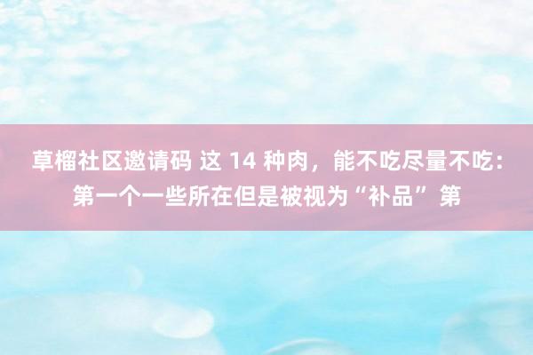 草榴社区邀请码 这 14 种肉，能不吃尽量不吃：第一个一些所在但是被视为“补品” 第